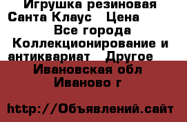 Игрушка резиновая Санта Клаус › Цена ­ 500 - Все города Коллекционирование и антиквариат » Другое   . Ивановская обл.,Иваново г.